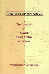 Title: The Ottoman Gulf: The Creation of Kuwait, Saudi Arabia, and Qatar, 1870-1914, Author: Frederick Anscombe