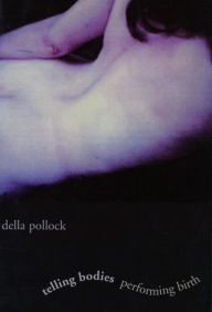 Title: Telling Bodies Performing Birth: Everyday Narratives of Childbirth, Author: Della Pollock