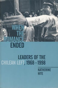 Title: When the Romance Ended: Leaders of the Chilean Left, 1968-1998, Author: Katherine Hite