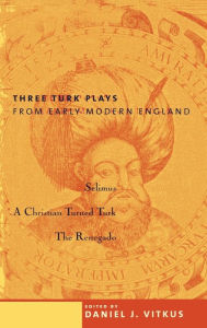 Title: Three Turk Plays from Early Modern England: Selimus, Emperor of the Turks; A Christian Turned Turk; and The Renegado, Author: Daniel Vitkus