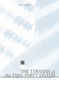 Title: The Tyranny of the Two-Party System / Edition 1, Author: Lisa Disch