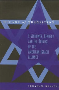 Title: Decade of Transition: Eisenhower, Kennedy, and the Origins of the American-Israeli Alliance / Edition 1, Author: Abraham Ben-Zvi