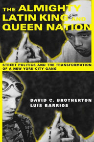 Title: The Almighty Latin King and Queen Nation: Street Politics and the Transformation of a New York City Gang / Edition 1, Author: David C. Brotherton 