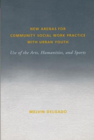Title: New Arenas for Community Social Work Practice with Urban Youth: Use of the Arts, Humanities, and Sports, Author: Melvin Delgado