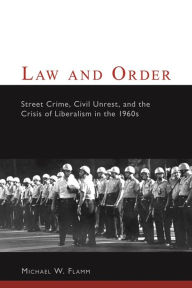 Title: Law and Order: Street Crime, Civil Unrest, and the Crisis of Liberalism in the 1960s / Edition 1, Author: Michael Flamm