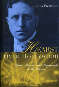 Title: Hearst Over Hollywood: Power, Passion, and Propaganda in the Movies / Edition 1, Author: Louis Pizzitola
