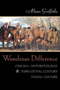 Title: Wondrous Difference: Cinema, Anthropology, and Turn-of-the-Century Visual Culture, Author: Alison Griffiths