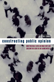 Title: Constructing Public Opinion: How Political Elites Do What They Like and Why We Seem to Go Along with It / Edition 1, Author: Justin Lewis