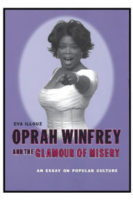 Title: Oprah Winfrey and the Glamour of Misery: An Essay on Popular Culture / Edition 1, Author: Eva Illouz