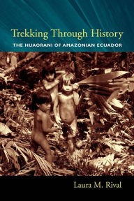 Title: Trekking Through History: The Huaorani of Amazonian Ecuador / Edition 1, Author: Laura Rival