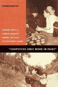 Title: Chopsticks Only Work in Pairs: Gender Unity and Gender Equality Among the Lahu of Southwestern China / Edition 1, Author: Shanshan Du