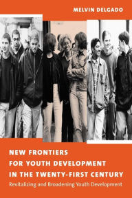 Title: New Frontiers for Youth Development in the Twenty-First Century: Revitalizing and Broadening Youth Development / Edition 1, Author: Melvin Delgado