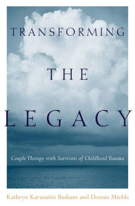 Title: Transforming the Legacy: Couple Therapy with Survivors of Childhood Trauma, Author: Kathryn Karusaitis Basham