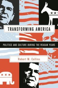 Title: Transforming America: Politics and Culture During the Reagan Years / Edition 1, Author: Robert M. Collins
