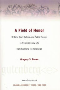 A Field of Honor: Writers, Court Culture, and Public Theater in French Literary Life from Racine to the Revolution