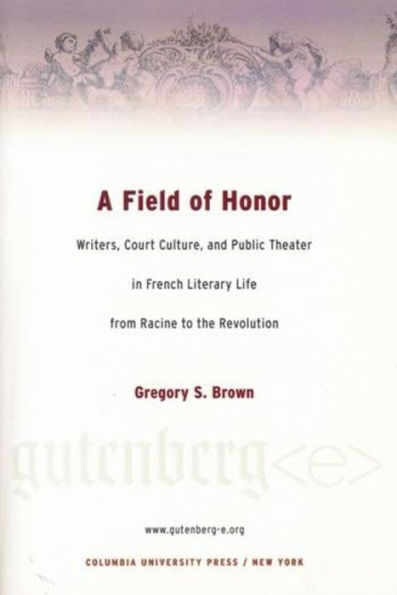 A Field of Honor: Writers, Court Culture, and Public Theater in French Literary Life from Racine to the Revolution