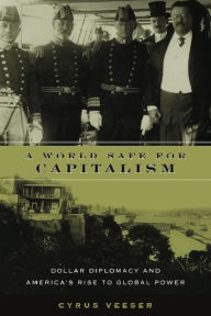Title: A World Safe for Capitalism: Dollar Diplomacy and America's Rise to Global Power / Edition 1, Author: Cyrus Veeser