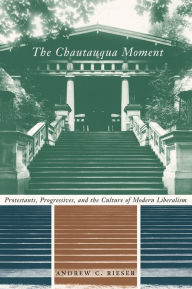 Title: The Chautauqua Moment: Protestants, Progressives, and the Culture of Modern Liberalism, 1874-1920, Author: Andrew Chamberlin Rieser