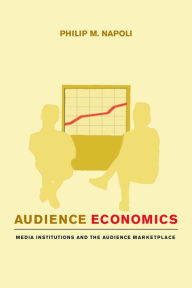 Title: Audience Economics: Media Institutions and the Audience Marketplace, Author: Philip M. Napoli