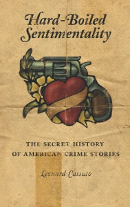 Title: Hard-Boiled Sentimentality: The Secret History of American Crime Stories, Author: Leonard Cassuto