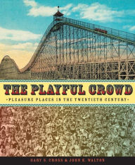 Title: The Playful Crowd: Pleasure Places in the Twentieth Century, Author: Gary Cross