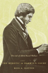 Title: The Heretic in Darwin's Court: The Life of Alfred Russel Wallace, Author: Ross Slotten