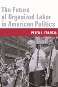 Title: The Future of Organized Labor in American Politics / Edition 1, Author: Peter Francia