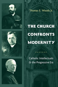 Title: The Church Confronts Modernity: Catholic Intellectuals and the Progressive Era, Author: Thomas Woods  Jr.