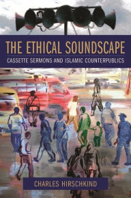 Title: The Ethical Soundscape: Cassette Sermons and Islamic Counterpublics / Edition 1, Author: Charles Hirschkind