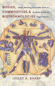 Title: Bodies, Commodities, and Biotechnologies: Death, Mourning, and Scientific Desire in the Realm of Human Organ Transfer, Author: Lesley Sharp