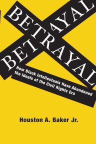 Title: Betrayal: How Black Intellectuals Have Abandoned the Ideals of the Civil Rights Era, Author: Houston Baker  Jr.