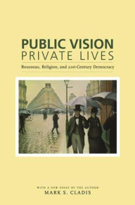 Title: Public Vision, Private Lives: Rousseau, Religion, and 21st-Century Democracy, Author: Mark S. Cladis