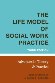 Title: The Life Model of Social Work Practice: Advances in Theory and Practice / Edition 3, Author: Alex Gitterman EdD
