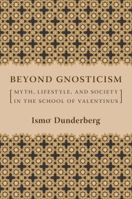 Title: Beyond Gnosticism: Myth, Lifestyle, and Society in the School of Valentinus, Author: Ismo Dunderberg