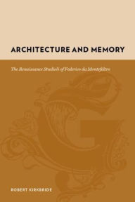 Title: Architecture and Memory: The Renaissance Studioli of Federico da Montefeltro, Author: Robert Kirkbride
