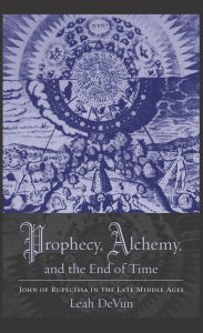 Title: Prophecy, Alchemy, and the End of Time: John of Rupescissa in the Late Middle Ages, Author: Leah DeVun