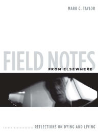 Title: Field Notes from Elsewhere: Reflections on Dying and Living, Author: Mark C. Taylor