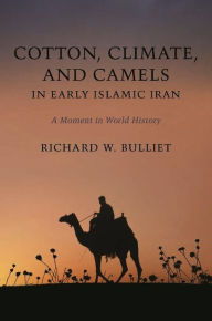 Title: Cotton, Climate, and Camels in Early Islamic Iran: A Moment in World History, Author: Richard Bulliet