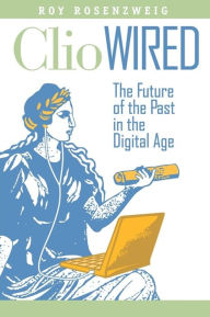 Title: Clio Wired: The Future of the Past in the Digital Age, Author: Roy Rosenzweig