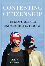 Title: Contesting Citizenship: Irregular Migrants and New Frontiers of the Political, Author: Anne McNevin