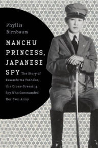 Title: Manchu Princess, Japanese Spy: The Story of Kawashima Yoshiko, the Cross-Dressing Spy Who Commanded Her Own Army, Author: Phyllis Birnbaum