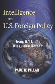 Title: Intelligence and U.S. Foreign Policy: Iraq, 9/11, and Misguided Reform, Author: Paul Pillar