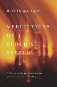 Title: Meditations of a Buddhist Skeptic: A Manifesto for the Mind Sciences and Contemplative Practice, Author: B. Alan Wallace