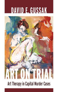 Title: Art on Trial: Art Therapy in Capital Murder Cases, Author: David Gussak PhD