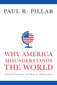 Title: Why America Misunderstands the World: National Experience and Roots of Misperception, Author: Paul Pillar