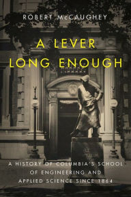 Title: A Lever Long Enough: A History of Columbia's School of Engineering and Applied Science Since 1864, Author: Robert McCaughey