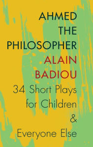 Title: Ahmed the Philosopher: Thirty-Four Short Plays for Children and Everyone Else, Author: Alain Badiou