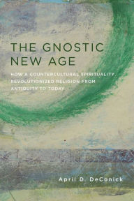 Title: The Gnostic New Age: How a Countercultural Spirituality Revolutionized Religion from Antiquity to Today, Author: April DeConick