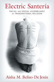 Title: Electric Santería: Racial and Sexual Assemblages of Transnational Religion, Author: Aisha Beliso-De Jesús
