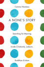 A None's Story: Searching for Meaning Inside Christianity, Judaism, Buddhism, and Islam